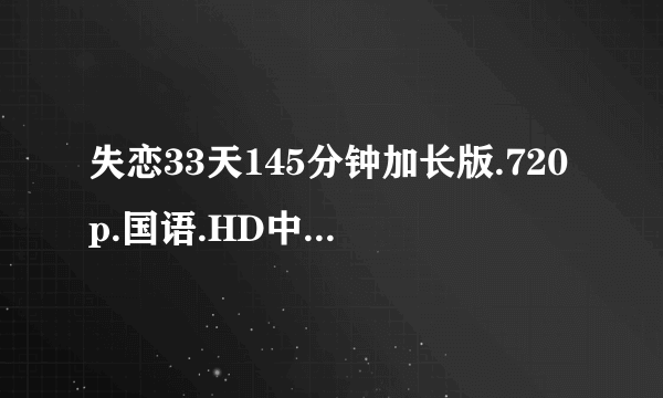 失恋33天145分钟加长版.720p.国语.HD中文字幕种子下载，谢恩公！