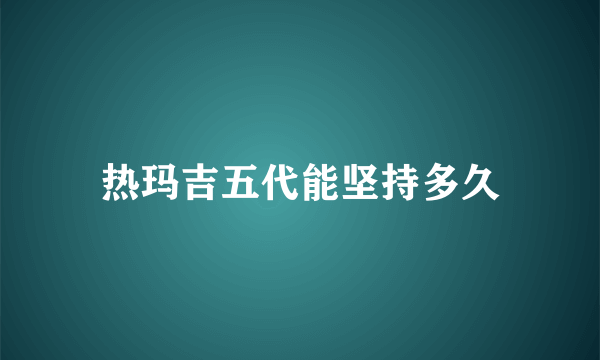 热玛吉五代能坚持多久