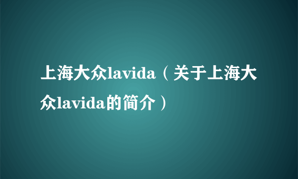 上海大众lavida（关于上海大众lavida的简介）