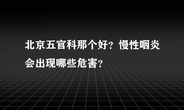 北京五官科那个好？慢性咽炎会出现哪些危害？