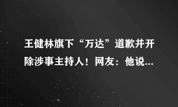 王健林旗下“万达”道歉并开除涉事主持人！网友：他说的是实话！