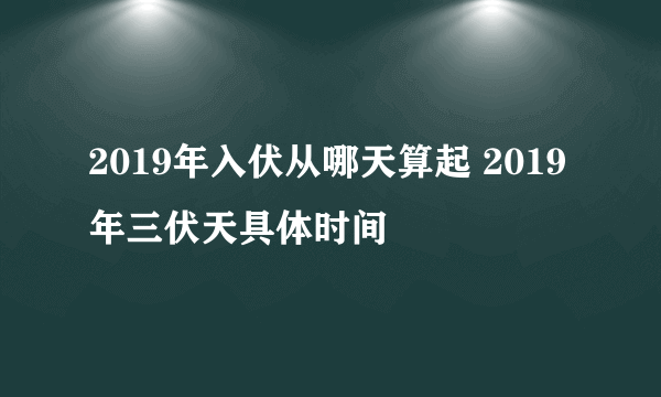 2019年入伏从哪天算起 2019年三伏天具体时间