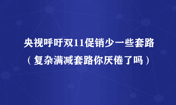 央视呼吁双11促销少一些套路（复杂满减套路你厌倦了吗）