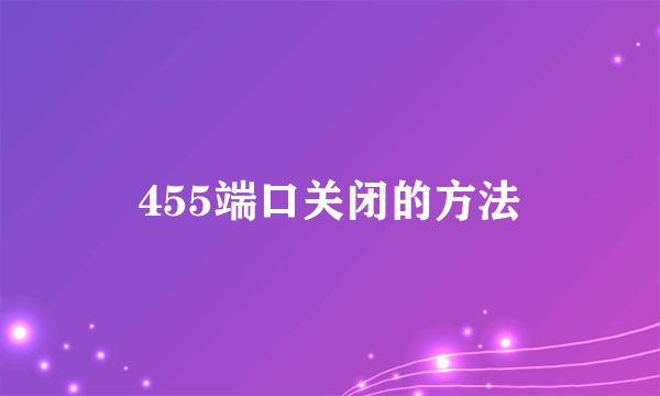 455端口关闭的方法