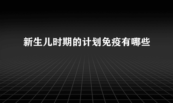 新生儿时期的计划免疫有哪些