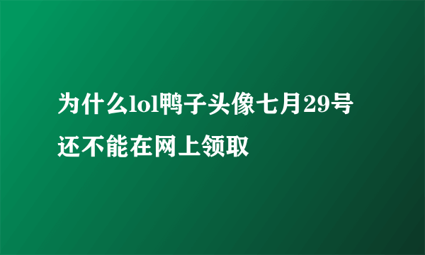 为什么lol鸭子头像七月29号还不能在网上领取