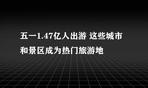 五一1.47亿人出游 这些城市和景区成为热门旅游地