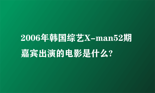 2006年韩国综艺X-man52期嘉宾出演的电影是什么?