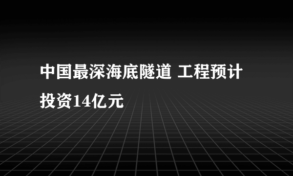 中国最深海底隧道 工程预计投资14亿元