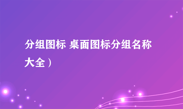 分组图标 桌面图标分组名称大全）