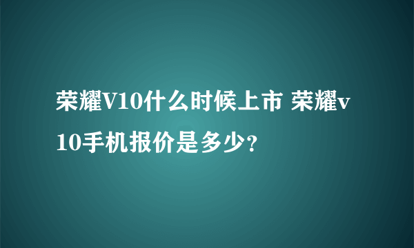 荣耀V10什么时候上市 荣耀v10手机报价是多少？