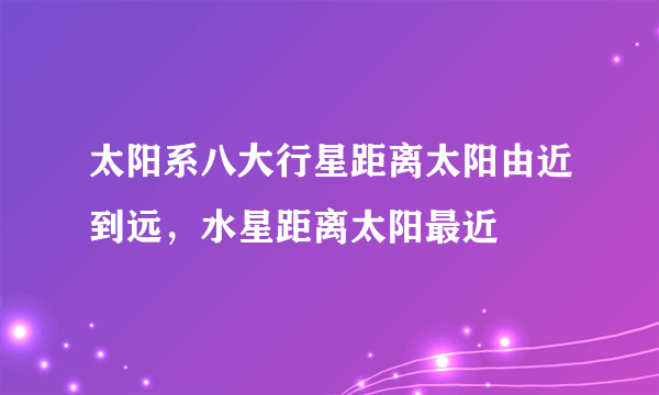 太阳系八大行星距离太阳由近到远，水星距离太阳最近 