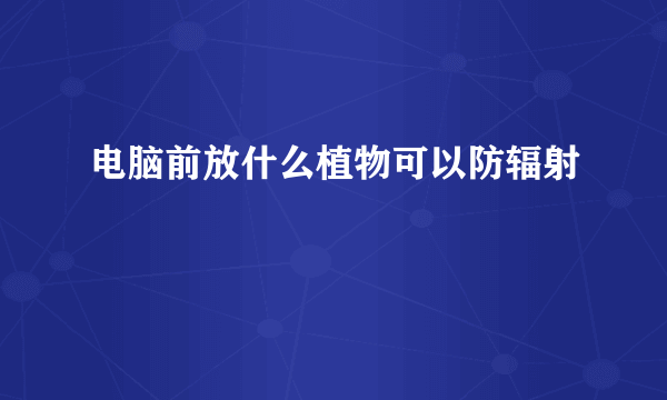 电脑前放什么植物可以防辐射