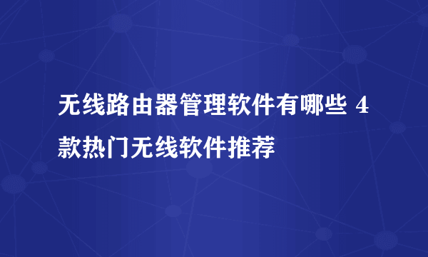 无线路由器管理软件有哪些 4款热门无线软件推荐