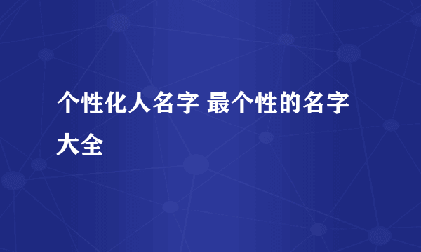 个性化人名字 最个性的名字大全