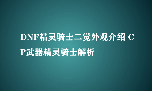 DNF精灵骑士二觉外观介绍 CP武器精灵骑士解析