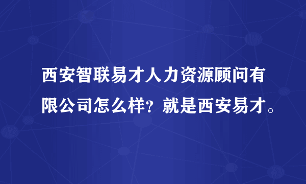 西安智联易才人力资源顾问有限公司怎么样？就是西安易才。