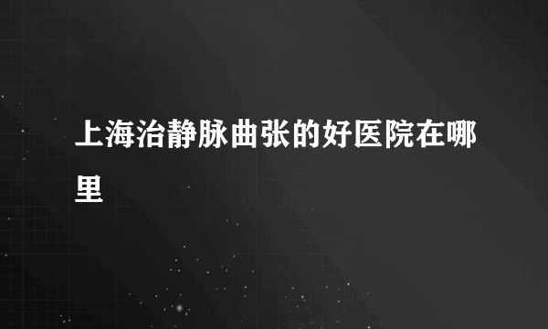 上海治静脉曲张的好医院在哪里