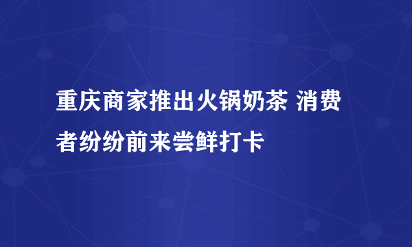 重庆商家推出火锅奶茶 消费者纷纷前来尝鲜打卡