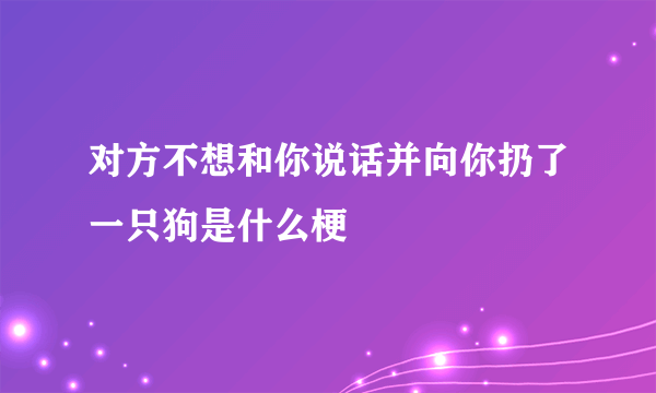 对方不想和你说话并向你扔了一只狗是什么梗