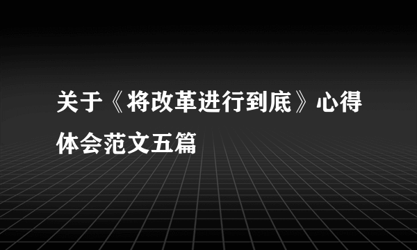 关于《将改革进行到底》心得体会范文五篇