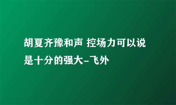 胡夏齐豫和声 控场力可以说是十分的强大-飞外