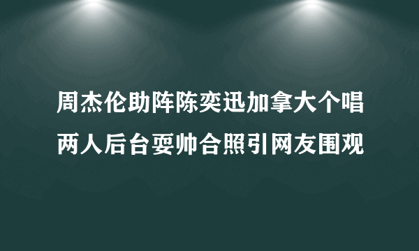 周杰伦助阵陈奕迅加拿大个唱两人后台耍帅合照引网友围观