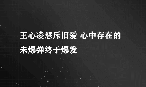 王心凌怒斥旧爱 心中存在的未爆弹终于爆发