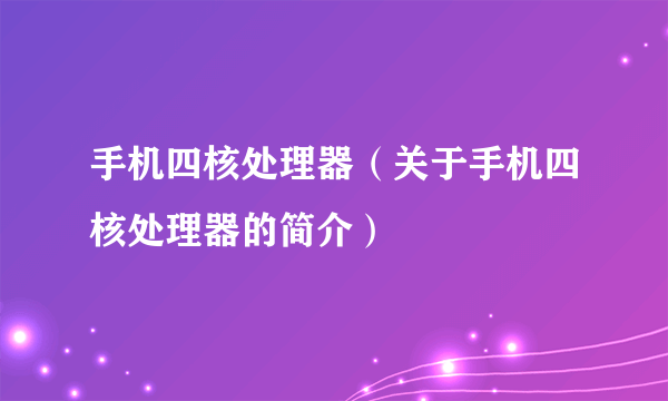 手机四核处理器（关于手机四核处理器的简介）