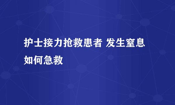 护士接力抢救患者 发生窒息如何急救