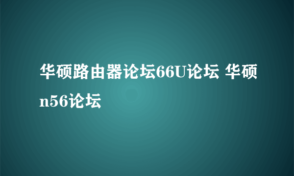 华硕路由器论坛66U论坛 华硕n56论坛