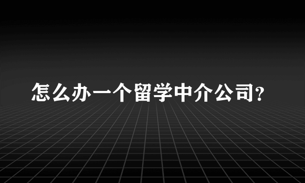 怎么办一个留学中介公司？