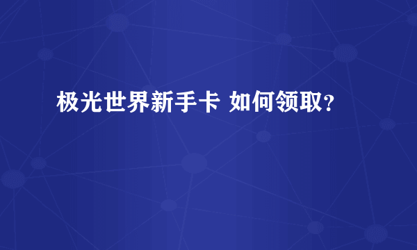 极光世界新手卡 如何领取？