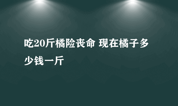 吃20斤橘险丧命 现在橘子多少钱一斤