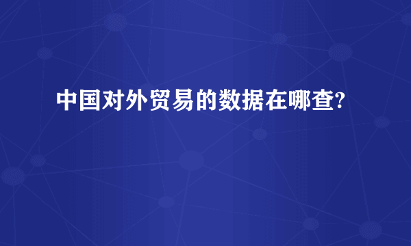 中国对外贸易的数据在哪查?