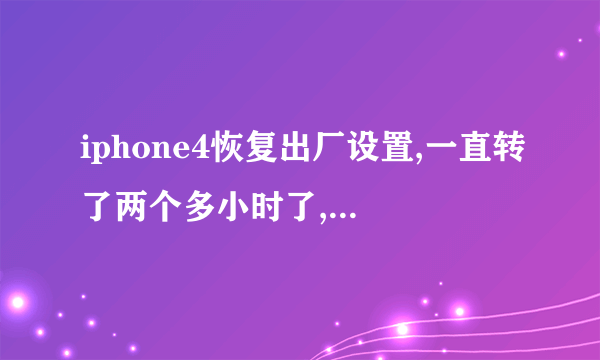 iphone4恢复出厂设置,一直转了两个多小时了,怎么处理啊。。。