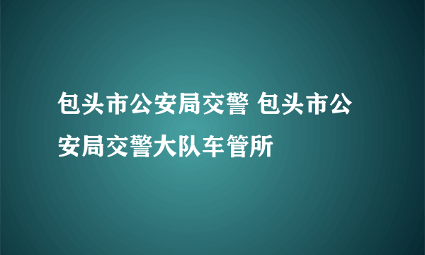 包头市公安局交警 包头市公安局交警大队车管所