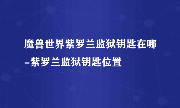 魔兽世界紫罗兰监狱钥匙在哪-紫罗兰监狱钥匙位置