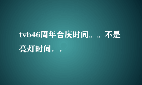 tvb46周年台庆时间。。不是亮灯时间。。