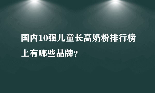 国内10强儿童长高奶粉排行榜上有哪些品牌？