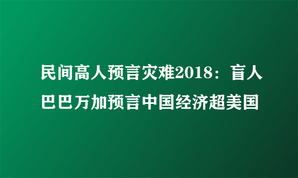 民间高人预言灾难2018：盲人巴巴万加预言中国经济超美国