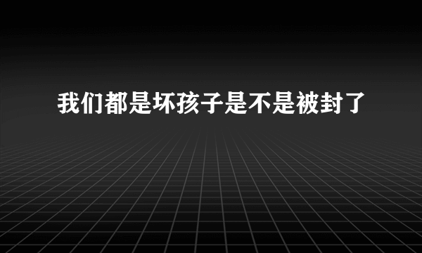 我们都是坏孩子是不是被封了