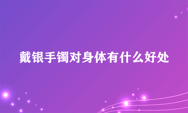 戴银手镯对身体有什么好处