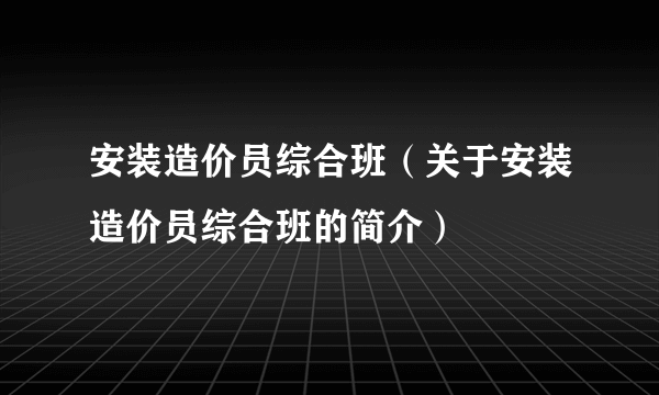 安装造价员综合班（关于安装造价员综合班的简介）