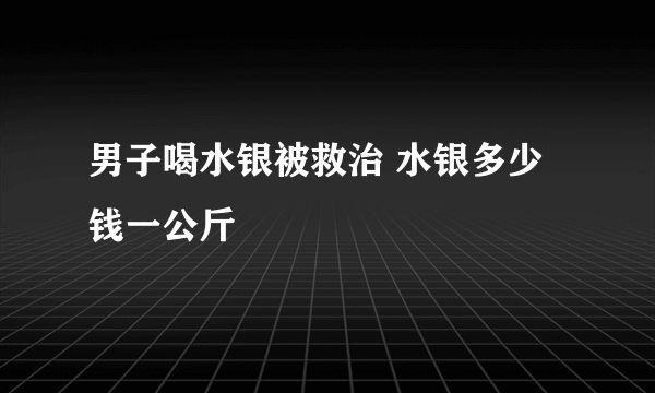 男子喝水银被救治 水银多少钱一公斤