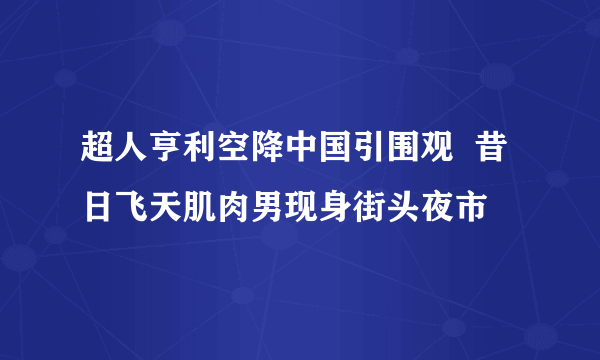 超人亨利空降中国引围观  昔日飞天肌肉男现身街头夜市