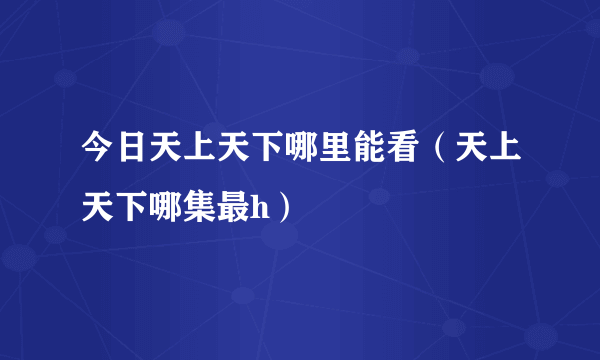 今日天上天下哪里能看（天上天下哪集最h）