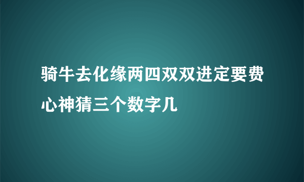 骑牛去化缘两四双双进定要费心神猜三个数字几