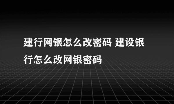 建行网银怎么改密码 建设银行怎么改网银密码