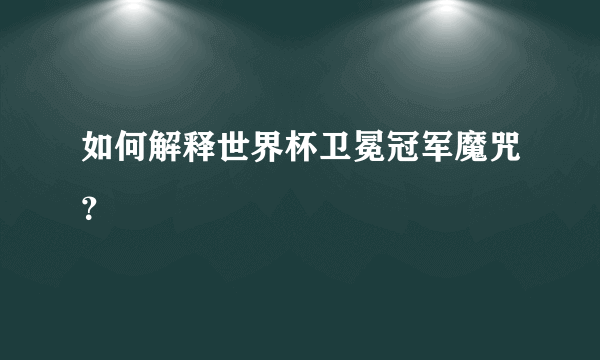 如何解释世界杯卫冕冠军魔咒？